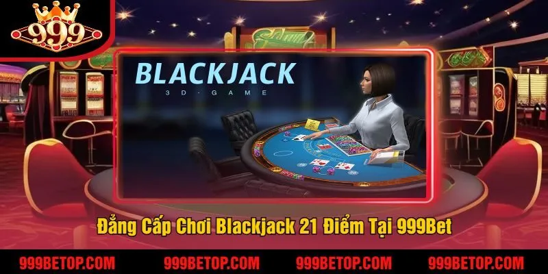 Blackjack 21 Điểm Tại 999Bet – Đánh Bài Ăn Tiền Cực Nhanh! 2 Đẳng Cấp Chơi Blackjack 21 Điểm Tại 999Bet