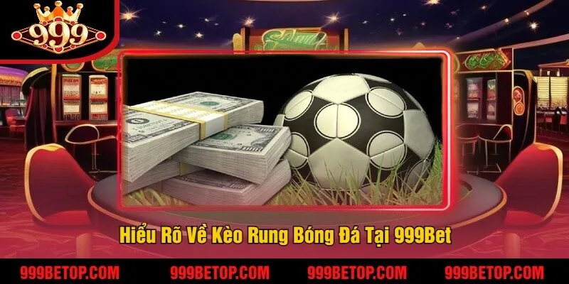 Kèo Rung Bóng Đá 999Bet – Bắt Kèo Nhanh, Tỷ Lệ Ăn Cao! 2 Hiểu Rõ Về Kèo Rung Bóng Đá Tại 999Bet