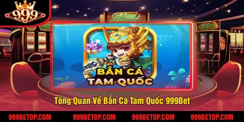 Bắn Cá Tam Quốc 999Bet – Săn Tướng Tam Quốc, Trúng Thưởng! 2 Tổng Quan Về Bắn Cá Tam Quốc 999Bet
